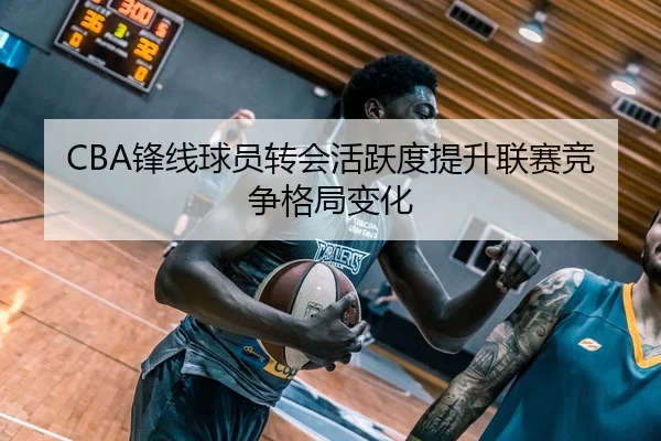 CBA锋线球员转会活跃度提升联赛竞争格局变化 | Crown